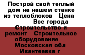 Построй свой теплый дом на нашем станке из теплоблоков › Цена ­ 90 000 - Все города Строительство и ремонт » Строительное оборудование   . Московская обл.,Ивантеевка г.